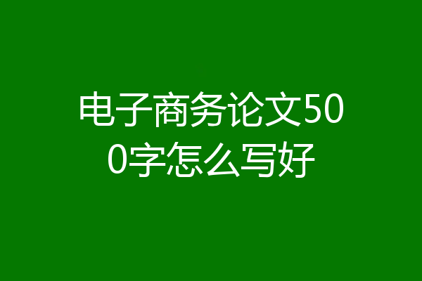 电子商务论文500字怎么写好