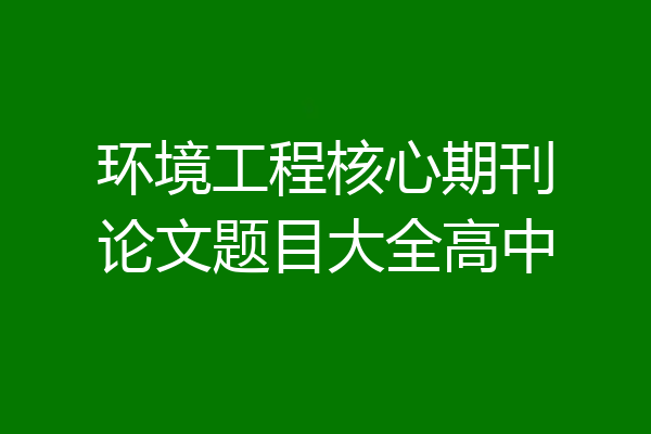 环境工程核心期刊论文题目大全高中
