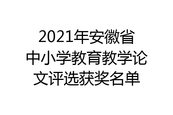 2021年安徽省中小学教育教学论文评选获奖名单