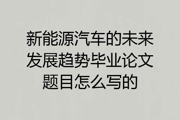 新能源汽车的未来发展趋势毕业论文题目怎么写的