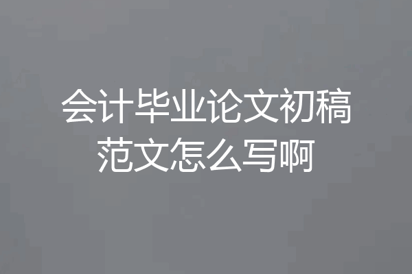 会计毕业论文初稿范文怎么写啊