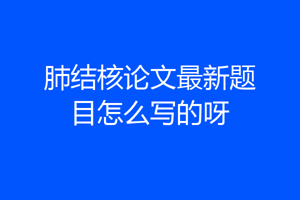 肺结核论文最新题目怎么写的呀
