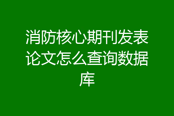 消防核心期刊发表论文怎么查询数据库