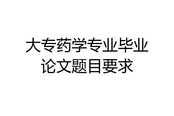 大专药学专业毕业论文题目要求