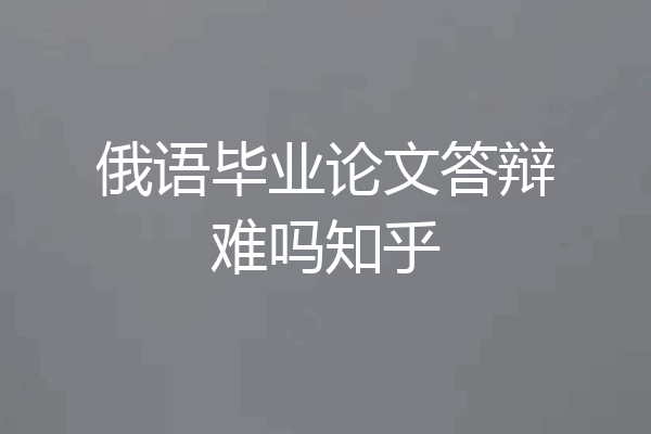 俄语毕业论文答辩难吗知乎