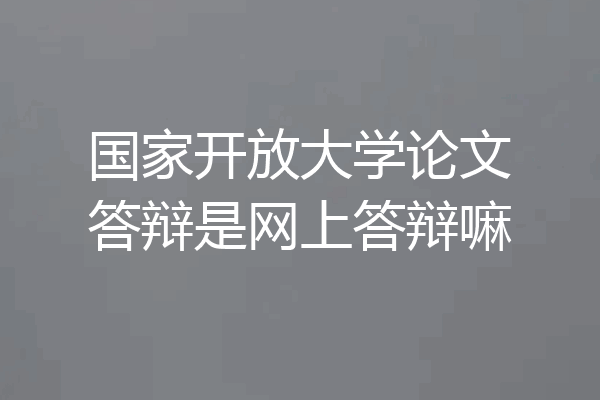 国家开放大学论文答辩是网上答辩嘛