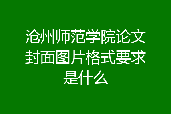 沧州师范学院论文封面图片格式要求是什么