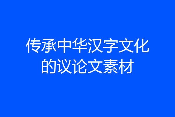 传承中华汉字文化的议论文素材