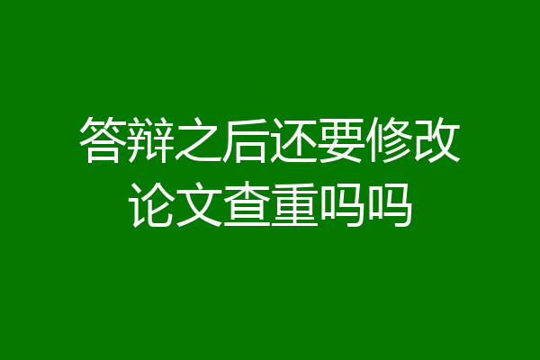 答辩之后还要修改论文查重吗吗