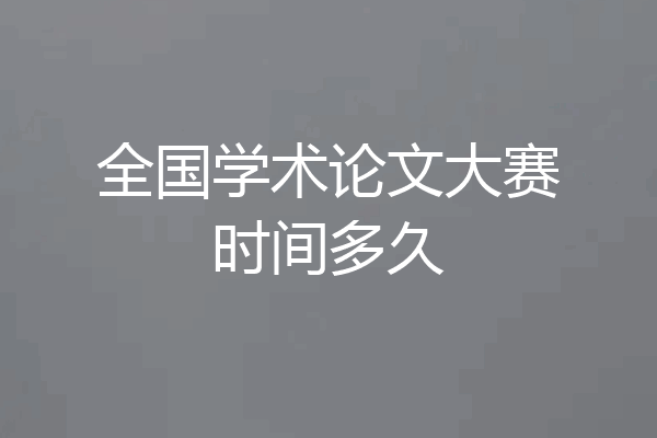 全国学术论文大赛时间多久