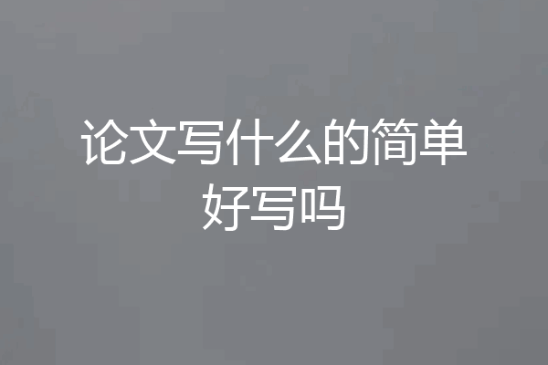 论文写什么的简单好写吗