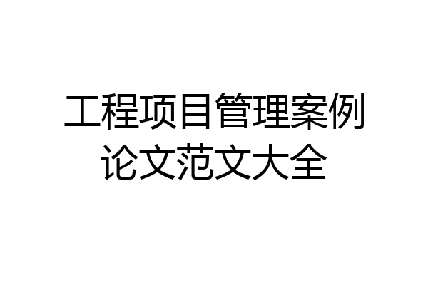 工程项目管理案例论文范文大全