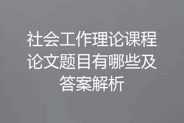 社会工作理论课程论文题目有哪些及答案解析
