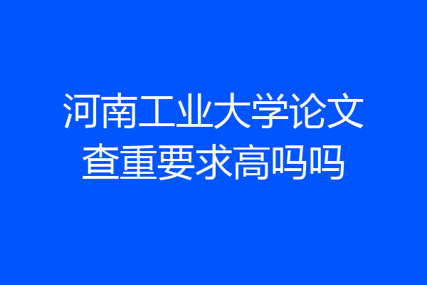 河南工业大学论文查重要求高吗吗