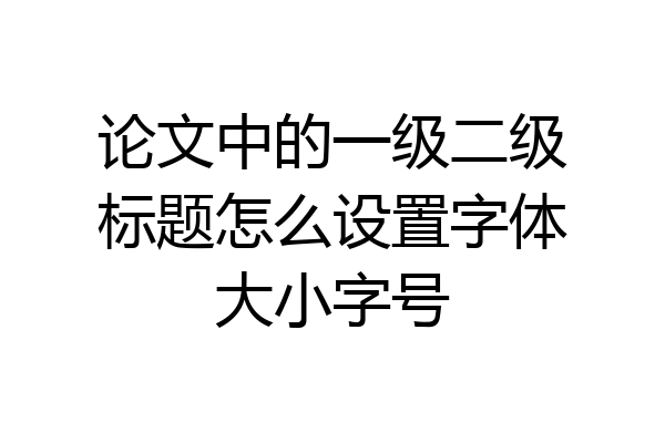 论文中的一级二级标题怎么设置字体大小字号