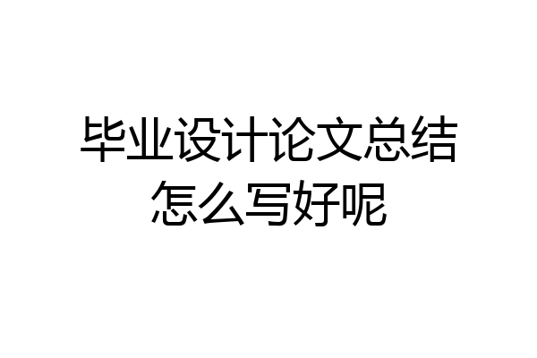 毕业设计论文总结怎么写好呢