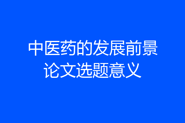 中医药的发展前景论文选题意义