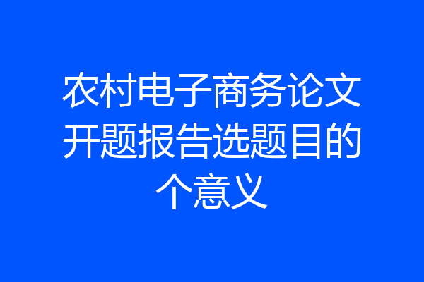 农村电子商务论文开题报告选题目的个意义