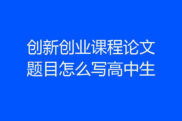 创新创业课程论文题目怎么写高中生