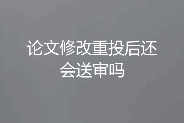论文修改重投后还会送审吗