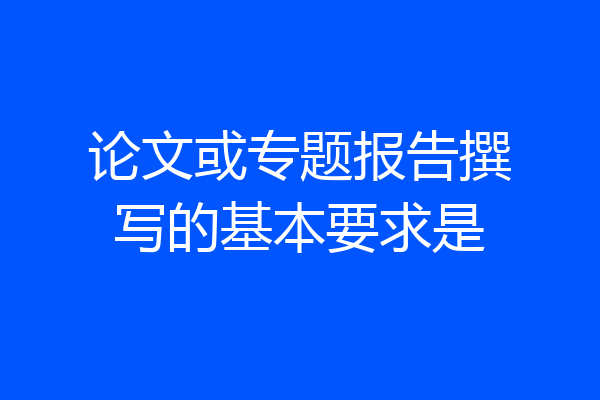 论文或专题报告撰写的基本要求是