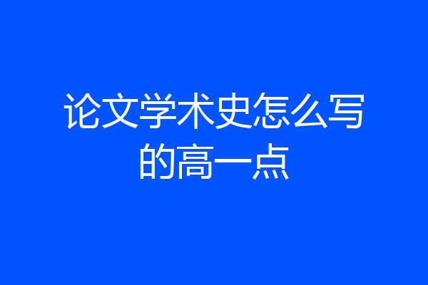 论文学术史怎么写的高一点
