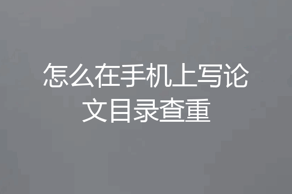怎么在手机上写论文目录查重