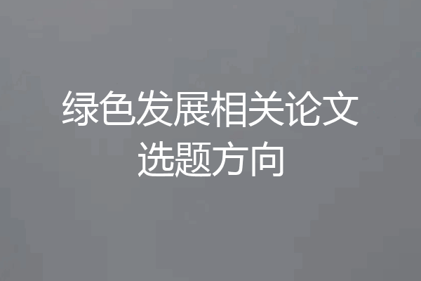 绿色发展相关论文选题方向