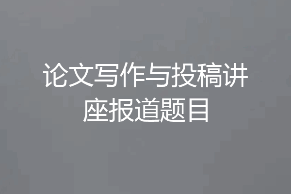 论文写作与投稿讲座报道题目