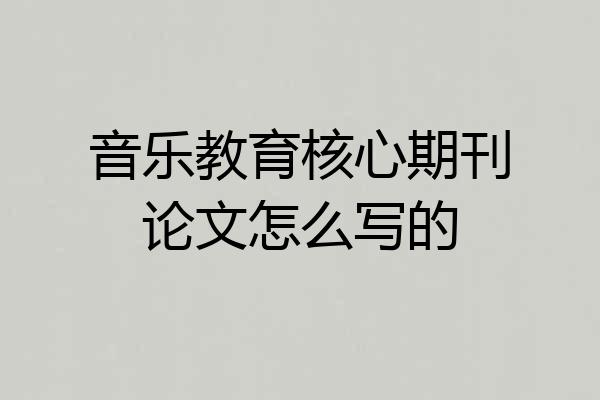 音乐教育核心期刊论文怎么写的