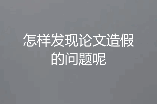 怎样发现论文造假的问题呢