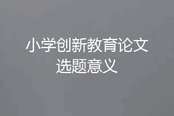 小学创新教育论文选题意义