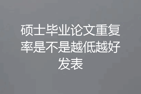 硕士毕业论文重复率是不是越低越好发表