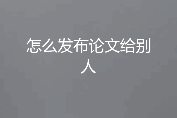 怎么发布论文给别人