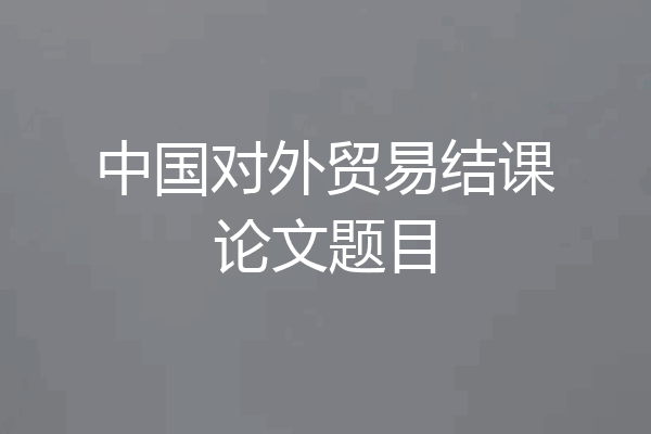 中国对外贸易结课论文题目