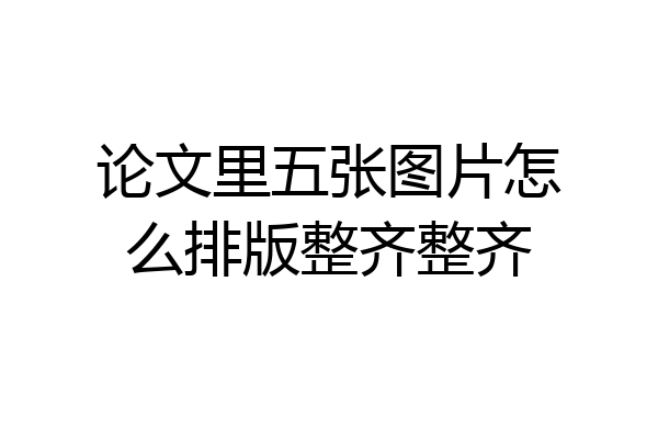 论文里五张图片怎么排版整齐整齐