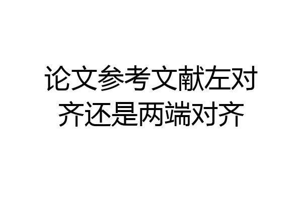 论文参考文献左对齐还是两端对齐