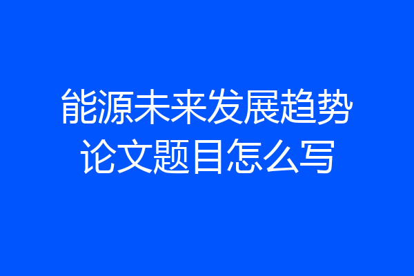 能源未来发展趋势论文题目怎么写