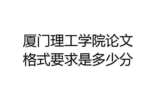 厦门理工学院论文格式要求是多少分