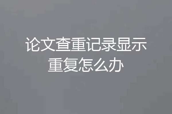 论文查重记录显示重复怎么办