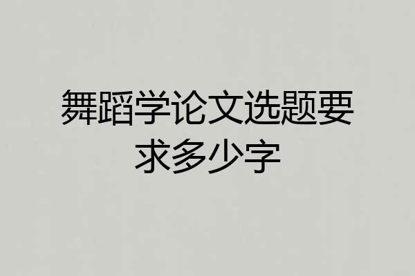 舞蹈学论文选题要求多少字