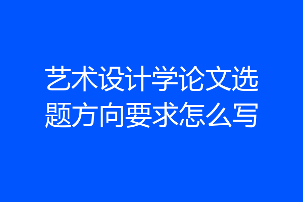 艺术设计学论文选题方向要求怎么写