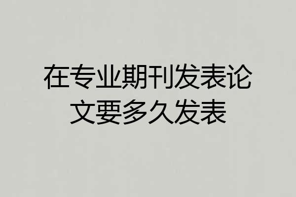 在专业期刊发表论文要多久发表