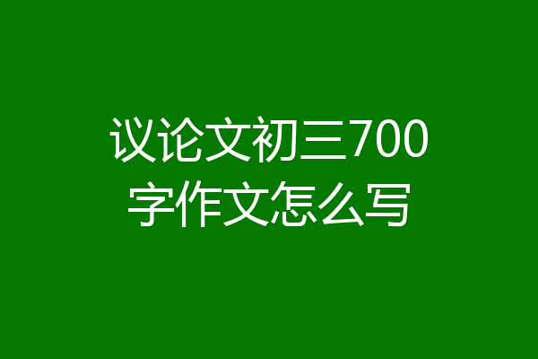 议论文初三700字作文怎么写