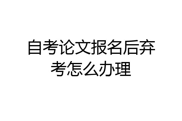 自考论文报名后弃考怎么办理