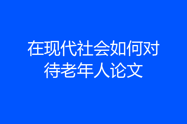 在现代社会如何对待老年人论文