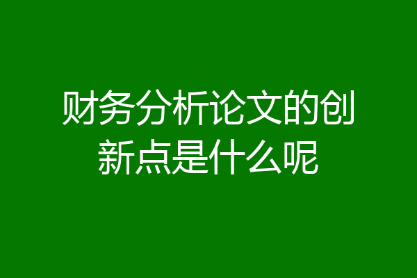 财务分析论文的创新点是什么呢