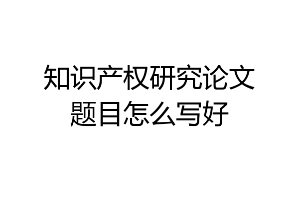 知识产权研究论文题目怎么写好