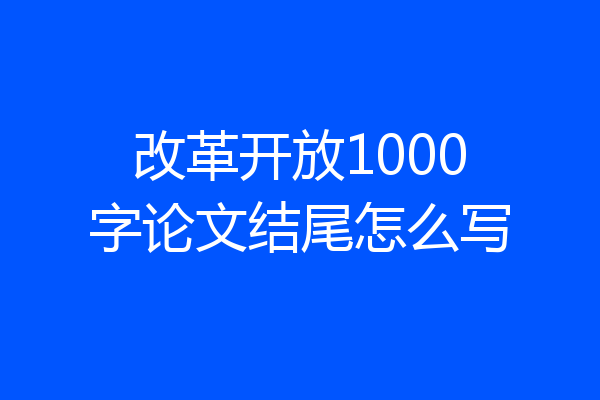 改革开放1000字论文结尾怎么写
