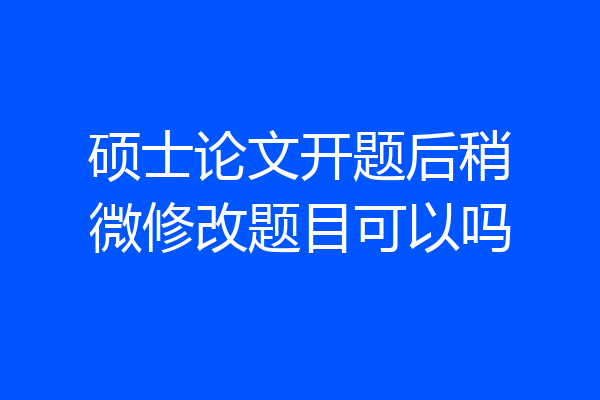硕士论文开题后稍微修改题目可以吗